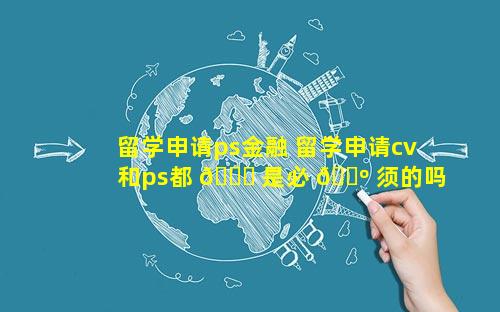 留学申请ps金融 留学申请cv和ps都 🍀 是必 🐺 须的吗